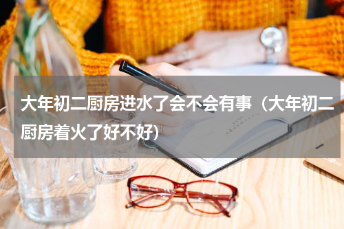 大年初二厨房进水了会不会有事（大年初二厨房着火了好不好）