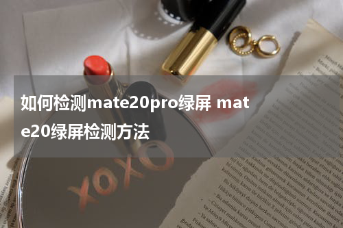如何检测mate20pro绿屏 mate20绿屏检测方法