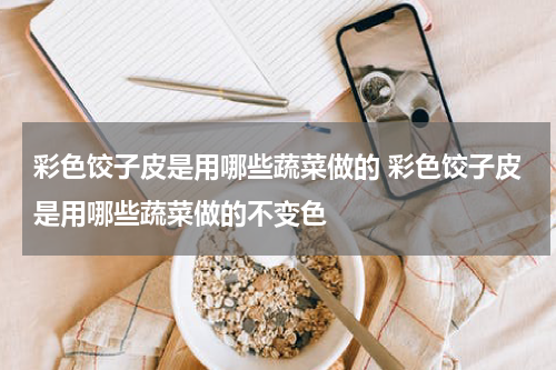 彩色饺子皮是用哪些蔬菜做的 彩色饺子皮是用哪些蔬菜做的不变色