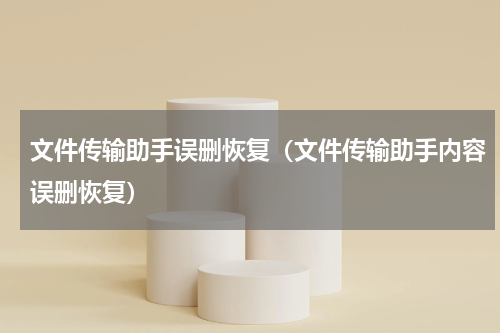 文件传输助手误删恢复（文件传输助手内容误删恢复）