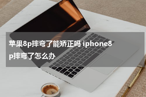 苹果8p摔弯了能矫正吗 iphone8p摔弯了怎么办