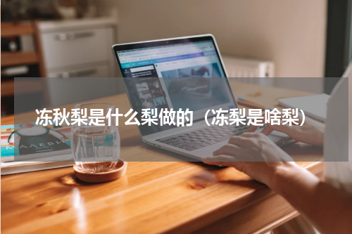 冻秋梨是什么梨做的（冻梨是啥梨）