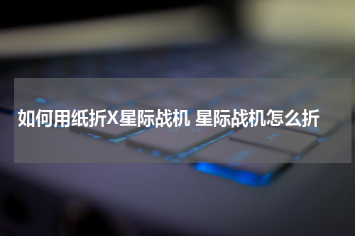 如何用纸折X星际战机 星际战机怎么折