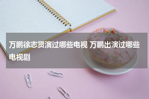 万鹏徐志贤演过哪些电视 万鹏出演过哪些电视剧