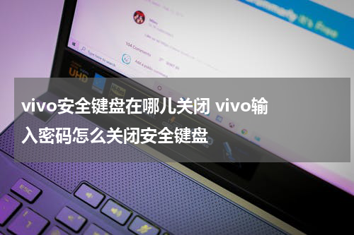 vivo安全键盘在哪儿关闭 vivo输入密码怎么关闭安全键盘