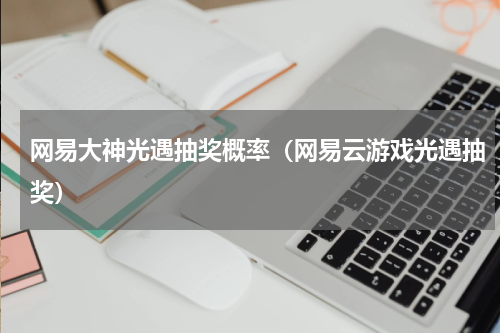 网易大神光遇抽奖概率（网易云游戏光遇抽奖）