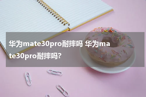华为mate30pro耐摔吗 华为mate30pro耐摔吗?