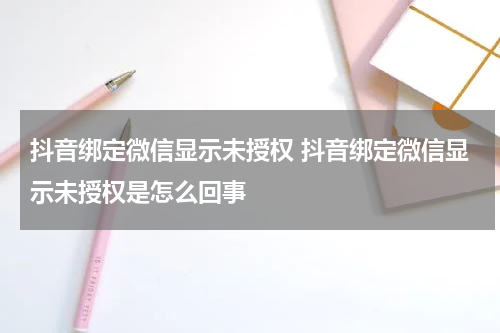 抖音绑定微信显示未授权 抖音绑定微信显示未授权是怎么回事