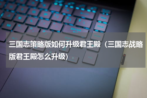 三国志策略版如何升级君王殿（三国志战略版君王殿怎么升级）