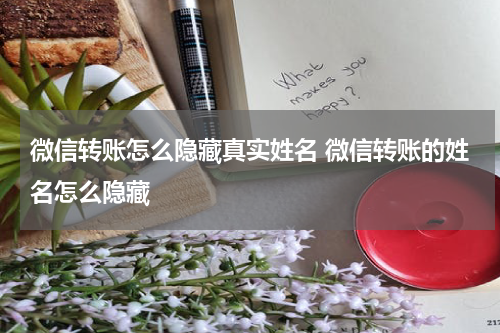 微信转账怎么隐藏真实姓名 微信转账的姓名怎么隐藏