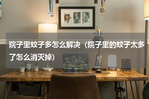 院子里蚊子多怎么解决（院子里的蚊子太多了怎么消灭掉）
