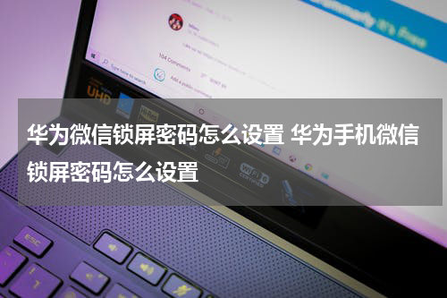 华为微信锁屏密码怎么设置 华为手机微信锁屏密码怎么设置