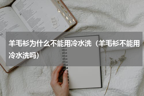 羊毛衫为什么不能用冷水洗（羊毛衫不能用冷水洗吗）