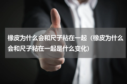 橡皮为什么会和尺子粘在一起（橡皮为什么会和尺子粘在一起是什么变化）