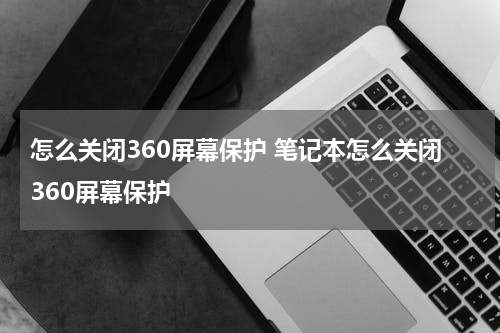 怎么关闭360屏幕保护 笔记本怎么关闭360屏幕保护