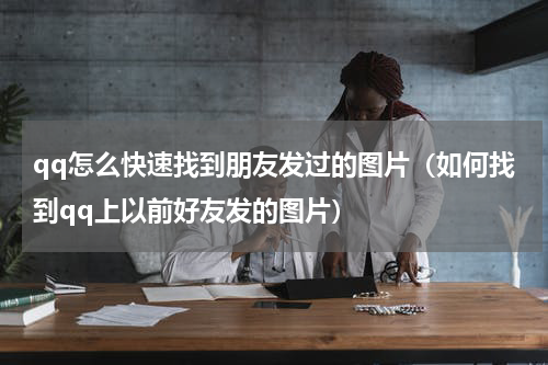 qq怎么快速找到朋友发过的图片（如何找到qq上以前好友发的图片）