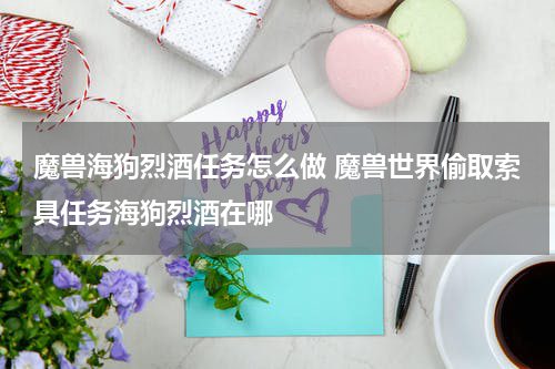 魔兽海狗烈酒任务怎么做 魔兽世界偷取索具任务海狗烈酒在哪