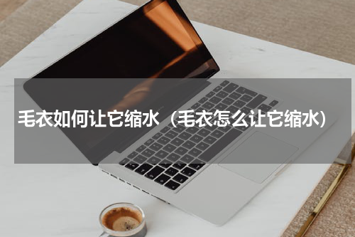 毛衣如何让它缩水（毛衣怎么让它缩水）