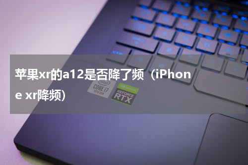 苹果xr的a12是否降了频（iPhone xr降频）