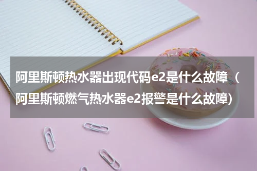 阿里斯顿热水器出现代码e2是什么故障（阿里斯顿燃气热水器e2报警是什么故障）