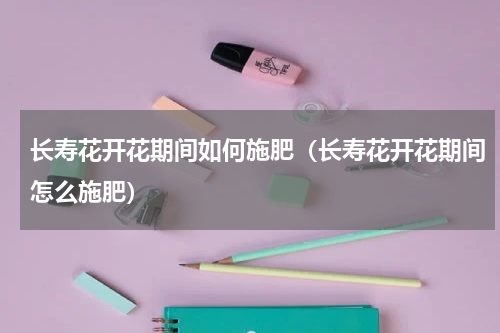 长寿花开花期间如何施肥（长寿花开花期间怎么施肥）