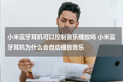 小米蓝牙耳机可以控制音乐播放吗 小米蓝牙耳机为什么会自动播放音乐