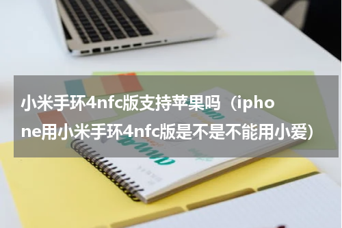 小米手环4nfc版支持苹果吗（iphone用小米手环4nfc版是不是不能用小爱）