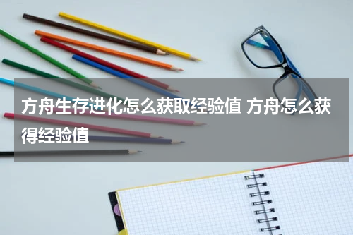 方舟生存进化怎么获取经验值 方舟怎么获得经验值