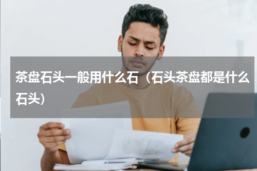 茶盘石头一般用什么石（石头茶盘都是什么石头）