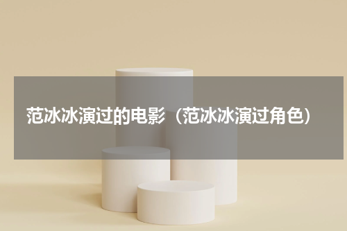 范冰冰演过的电影（范冰冰演过角色）