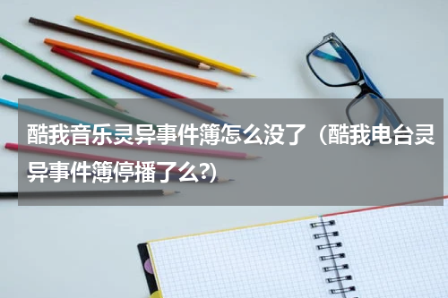 酷我音乐灵异事件簿怎么没了（酷我电台灵异事件簿停播了么?）