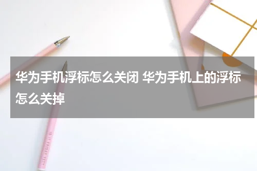 华为手机浮标怎么关闭 华为手机上的浮标怎么关掉