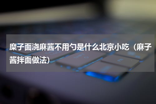 糜子面浇麻酱不用勺是什么北京小吃（麻子酱拌面做法）