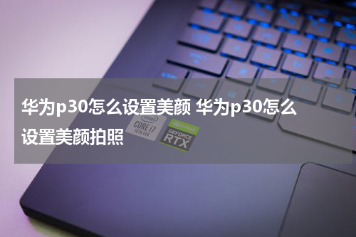 华为p30怎么设置美颜 华为p30怎么设置美颜拍照