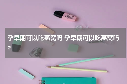 孕早期可以吃燕窝吗 孕早期可以吃燕窝吗?