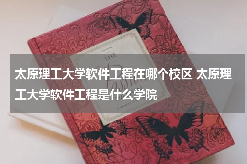 太原理工大学软件工程在哪个校区 太原理工大学软件工程是什么学院