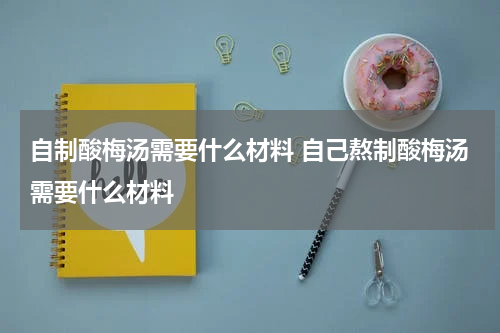自制酸梅汤需要什么材料 自己熬制酸梅汤需要什么材料