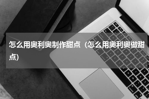 怎么用奥利奥制作甜点（怎么用奥利奥做甜点）