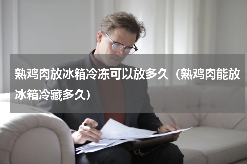 熟鸡肉放冰箱冷冻可以放多久（熟鸡肉能放冰箱冷藏多久）