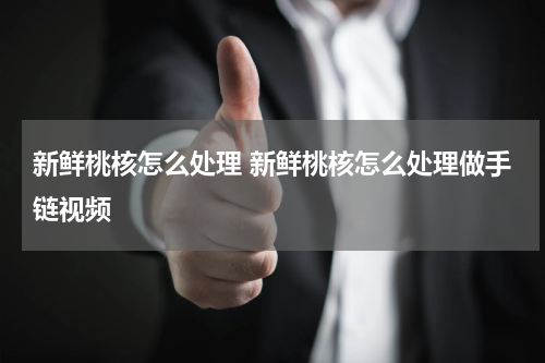 新鲜桃核怎么处理 新鲜桃核怎么处理做手链视频