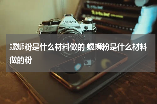 螺蛳粉是什么材料做的 螺蛳粉是什么材料做的粉