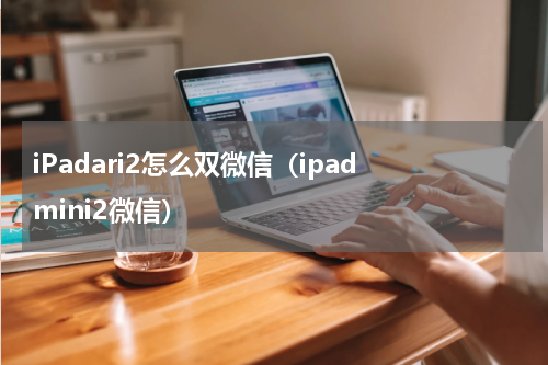 iPadari2怎么双微信（ipad mini2微信）