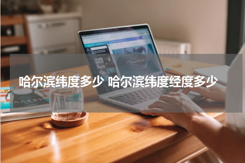 哈尔滨纬度多少 哈尔滨纬度经度多少