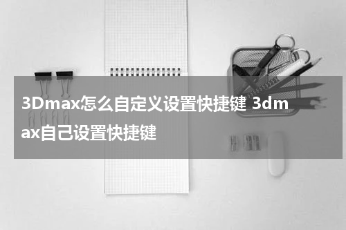 3Dmax怎么自定义设置快捷键 3dmax自己设置快捷键