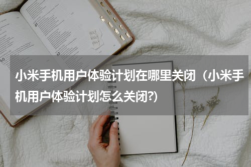 小米手机用户体验计划在哪里关闭（小米手机用户体验计划怎么关闭?）