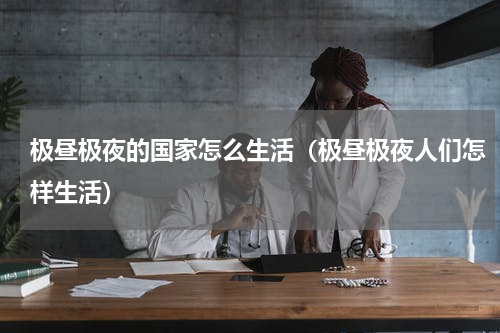 极昼极夜的国家怎么生活（极昼极夜人们怎样生活）