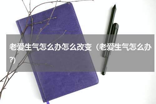 老爱生气怎么办怎么改变（老爱生气怎么办?）