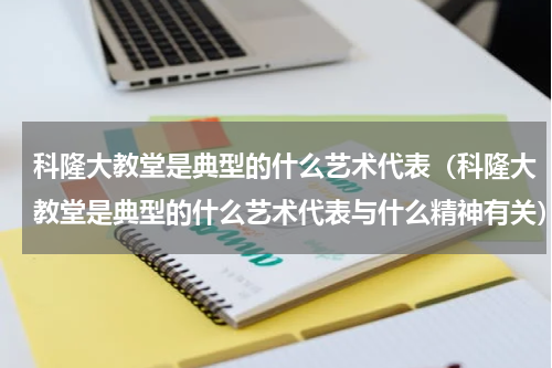 科隆大教堂是典型的什么艺术代表（科隆大教堂是典型的什么艺术代表与什么精神有关）