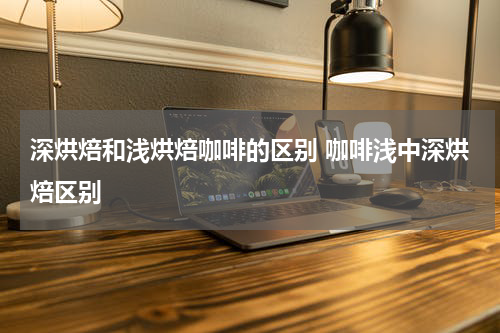 深烘焙和浅烘焙咖啡的区别 咖啡浅中深烘焙区别