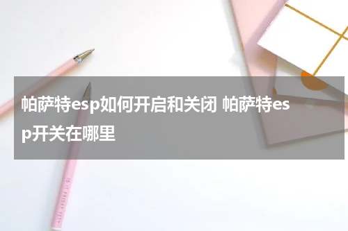 帕萨特esp如何开启和关闭 帕萨特esp开关在哪里